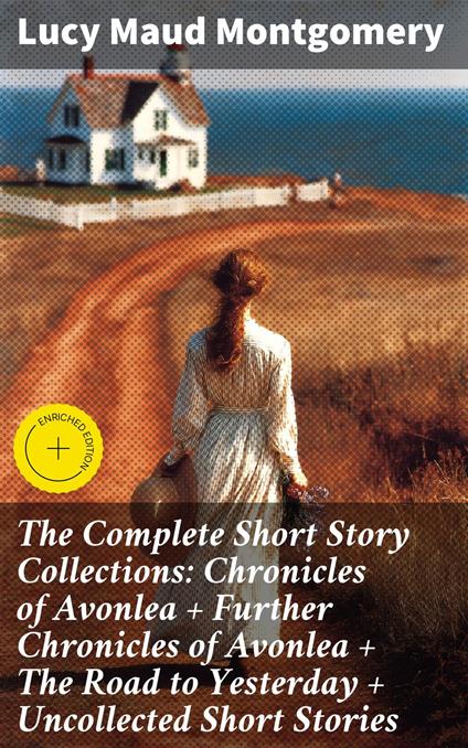 The Complete Short Story Collections: Chronicles of Avonlea + Further Chronicles of Avonlea + The Road to Yesterday + Uncollected Short Stories