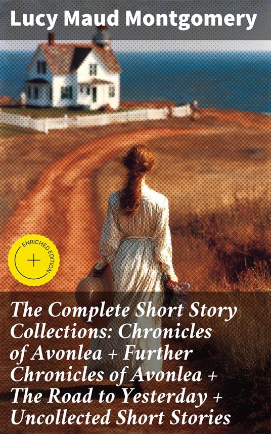 The Complete Short Story Collections: Chronicles of Avonlea + Further Chronicles of Avonlea + The Road to Yesterday + Uncollected Short Stories