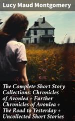 The Complete Short Story Collections: Chronicles of Avonlea + Further Chronicles of Avonlea + The Road to Yesterday + Uncollected Short Stories