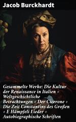 Gesammelte Werke: Die Kultur der Renaissance in Italien + Weltgeschichtliche Betrachtungen + Der Cicerone + Die Zeit Constantins des Großen + E Hämpfeli Lieder + Autobiographische Schriften