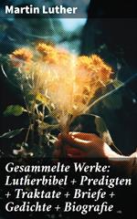 Gesammelte Werke: Lutherbibel + Predigten + Traktate + Briefe + Gedichte + Biografie