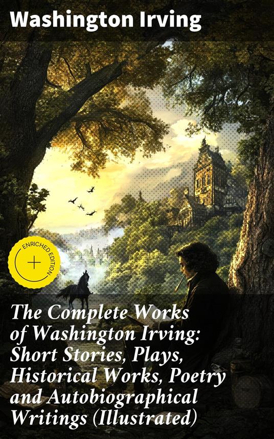 The Complete Works of Washington Irving: Short Stories, Plays, Historical Works, Poetry and Autobiographical Writings (Illustrated)