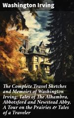 The Complete Travel Sketches and Memoirs of Washington Irving: Tales of The Alhambra, Abbotsford and Newstead Abby, A Tour on the Prairies & Tales of a Traveler