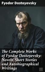 The Complete Works of Fyodor Dostoyevsky: Novels, Short Stories and Autobiographical Writings