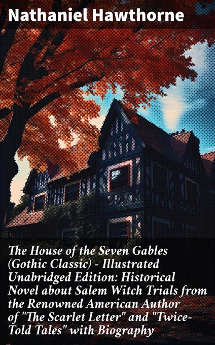 The House of the Seven Gables (Gothic Classic) - Illustrated Unabridged Edition: Historical Novel about Salem Witch Trials from the Renowned American Author of "The Scarlet Letter" and "Twice-Told Tales" with Biography