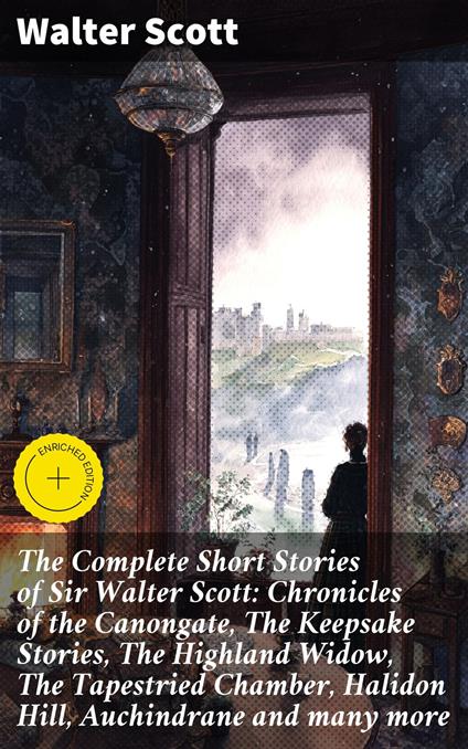 The Complete Short Stories of Sir Walter Scott: Chronicles of the Canongate, The Keepsake Stories, The Highland Widow, The Tapestried Chamber, Halidon Hill, Auchindrane and many more