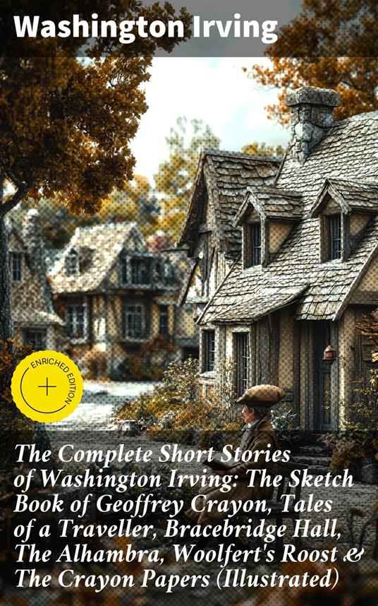 The Complete Short Stories of Washington Irving: The Sketch Book of Geoffrey Crayon, Tales of a Traveller, Bracebridge Hall, The Alhambra, Woolfert's Roost & The Crayon Papers (Illustrated)