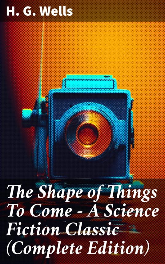 The Shape of Things To Come - A Science Fiction Classic (Complete Edition)