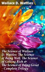 The Science of Wallace D. Wattles: The Science of Being Well, The Science of Getting Rich & The Science of Being Great - Complete Trilogy