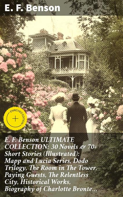 E. F. Benson ULTIMATE COLLECTION: 30 Novels & 70+ Short Stories (Illustrated): Mapp and Lucia Series, Dodo Trilogy, The Room in The Tower, Paying Guests, The Relentless City, Historical Works, Biography of Charlotte Bronte…