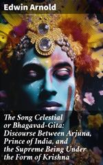 The Song Celestial or Bhagavad-Gita: Discourse Between Arjuna, Prince of India, and the Supreme Being Under the Form of Krishna