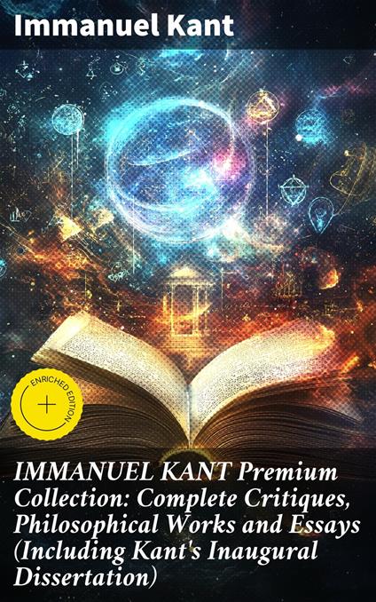 IMMANUEL KANT Premium Collection: Complete Critiques, Philosophical Works and Essays (Including Kant's Inaugural Dissertation)