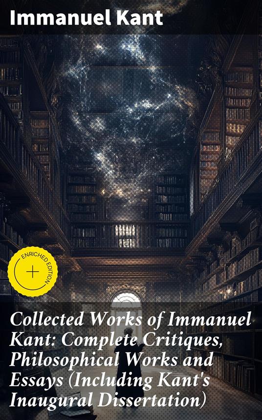 Collected Works of Immanuel Kant: Complete Critiques, Philosophical Works and Essays (Including Kant's Inaugural Dissertation)