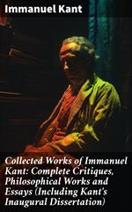 Collected Works of Immanuel Kant: Complete Critiques, Philosophical Works and Essays (Including Kant's Inaugural Dissertation)