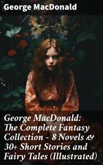 George MacDonald: The Complete Fantasy Collection - 8 Novels & 30+ Short Stories and Fairy Tales (Illustrated)