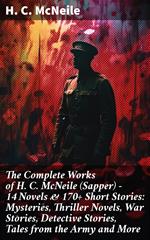 The Complete Works of H. C. McNeile (Sapper) - 14 Novels & 170+ Short Stories: Mysteries, Thriller Novels, War Stories, Detective Stories, Tales from the Army and More