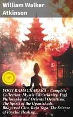YOGY RAMACHARAKA - Complete Collection: Mystic Christianity, Yogi Philosophy and Oriental Occultism, The Spirit of the Upanishads, Bhagavad Gita, Raja Yoga, The Science of Psychic Healing…