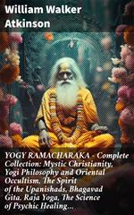 YOGY RAMACHARAKA - Complete Collection: Mystic Christianity, Yogi Philosophy and Oriental Occultism, The Spirit of the Upanishads, Bhagavad Gita, Raja Yoga, The Science of Psychic Healing…