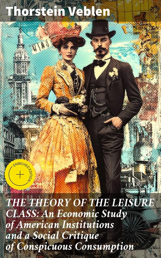 THE THEORY OF THE LEISURE CLASS: An Economic Study of American Institutions and a Social Critique of Conspicuous Consumption