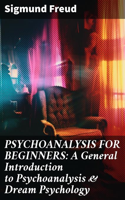 PSYCHOANALYSIS FOR BEGINNERS: A General Introduction to Psychoanalysis & Dream Psychology