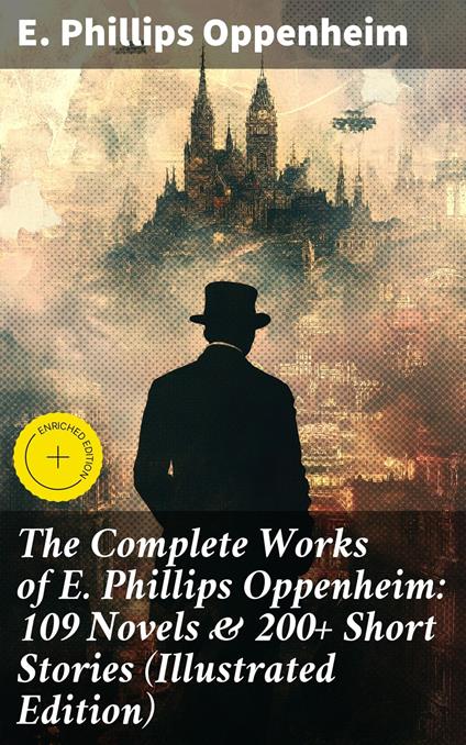 The Complete Works of E. Phillips Oppenheim: 109 Novels & 200+ Short Stories (Illustrated Edition)