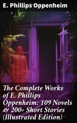 The Complete Works of E. Phillips Oppenheim: 109 Novels & 200+ Short Stories (Illustrated Edition)