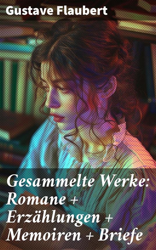 Gesammelte Werke: Romane + Erzählungen + Memoiren + Briefe