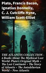 THE ATLANTIS COLLECTION - 6 Books About The Mythical Lost World: Plato's Original Myth + The Lost Continent + The Story of Atlantis + The Antedeluvian World + New Atlantis