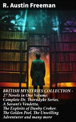 BRITISH MYSTERIES COLLECTION - 27 Novels in One Volume: Complete Dr. Thorndyke Series, A Savant's Vendetta, The Exploits of Danby Croker, The Golden Pool, The Unwilling Adventurer and many more