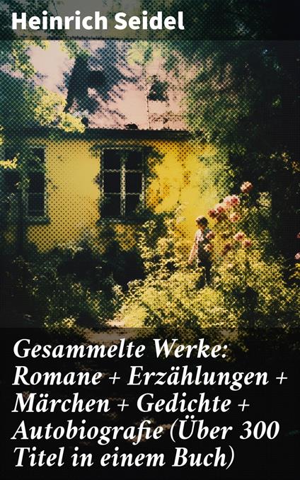 Gesammelte Werke: Romane + Erzählungen + Märchen + Gedichte + Autobiografie (Über 300 Titel in einem Buch) - Heinrich Seidel - ebook