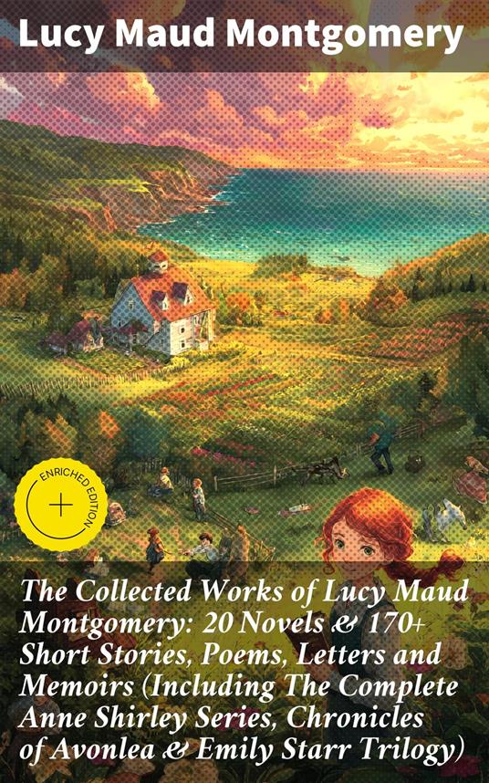 The Collected Works of Lucy Maud Montgomery: 20 Novels & 170+ Short Stories, Poems, Letters and Memoirs (Including The Complete Anne Shirley Series, Chronicles of Avonlea & Emily Starr Trilogy)