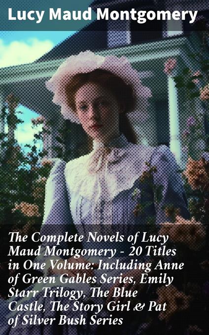 The Complete Novels of Lucy Maud Montgomery - 20 Titles in One Volume: Including Anne of Green Gables Series, Emily Starr Trilogy, The Blue Castle, The Story Girl & Pat of Silver Bush Series