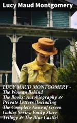 LUCY MAUD MONTGOMERY - The Woman Behind The Books: Autobiography & Private Letters (Including The Complete Anne of Green Gables Series, Emily Starr Trilogy & The Blue Castle)