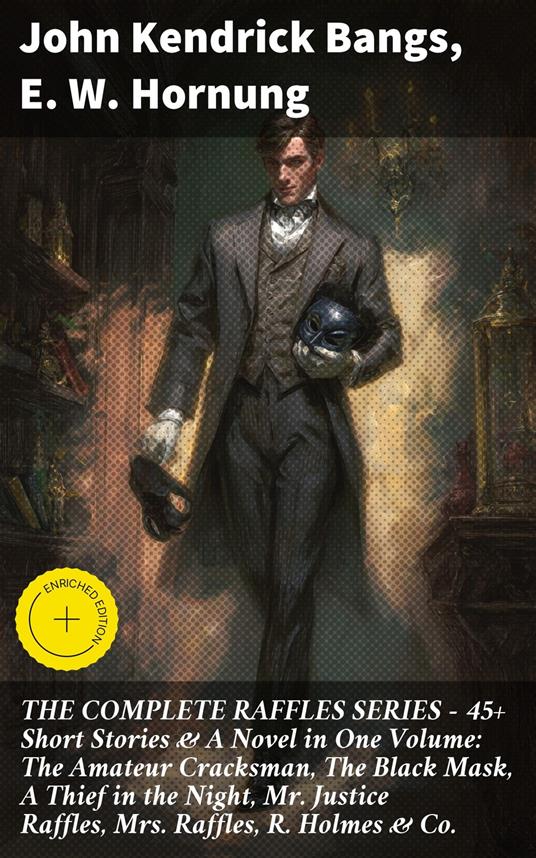 THE COMPLETE RAFFLES SERIES – 45+ Short Stories & A Novel in One Volume: The Amateur Cracksman, The Black Mask, A Thief in the Night, Mr. Justice Raffles, Mrs. Raffles, R. Holmes & Co.