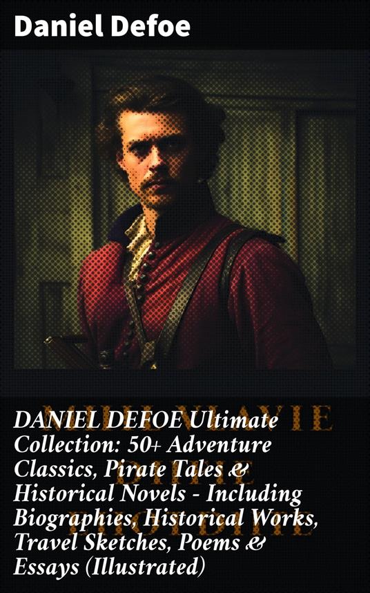 DANIEL DEFOE Ultimate Collection: 50+ Adventure Classics, Pirate Tales & Historical Novels - Including Biographies, Historical Works, Travel Sketches, Poems & Essays (Illustrated)