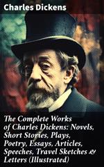 The Complete Works of Charles Dickens: Novels, Short Stories, Plays, Poetry, Essays, Articles, Speeches, Travel Sketches & Letters (Illustrated)