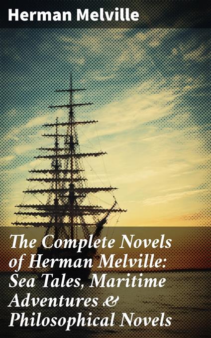 The Complete Novels of Herman Melville: Sea Tales, Maritime Adventures & Philosophical Novels