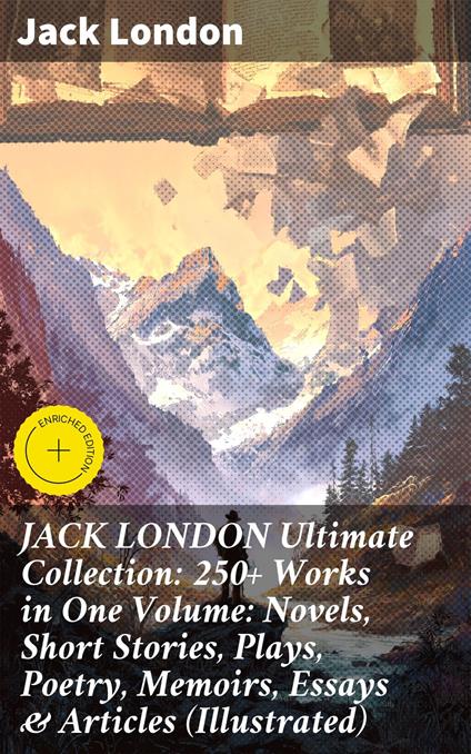 JACK LONDON Ultimate Collection: 250+ Works in One Volume: Novels, Short Stories, Plays, Poetry, Memoirs, Essays & Articles (Illustrated)