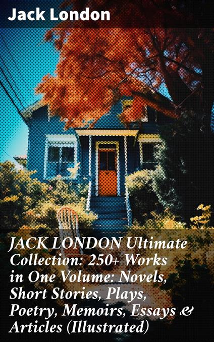 JACK LONDON Ultimate Collection: 250+ Works in One Volume: Novels, Short Stories, Plays, Poetry, Memoirs, Essays & Articles (Illustrated)