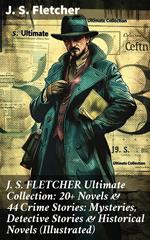 J. S. FLETCHER Ultimate Collection: 20+ Novels & 44 Crime Stories: Mysteries, Detective Stories & Historical Novels (Illustrated)