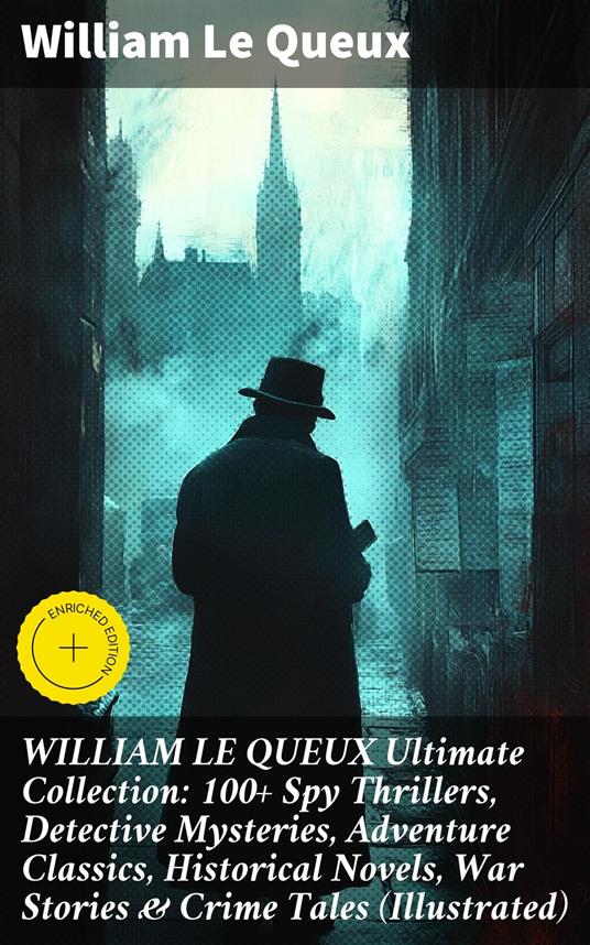 WILLIAM LE QUEUX Ultimate Collection: 100+ Spy Thrillers, Detective Mysteries, Adventure Classics, Historical Novels, War Stories & Crime Tales (Illustrated)