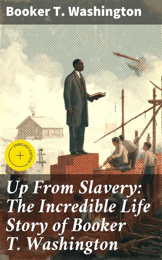 Up From Slavery: The Incredible Life Story of Booker T. Washington
