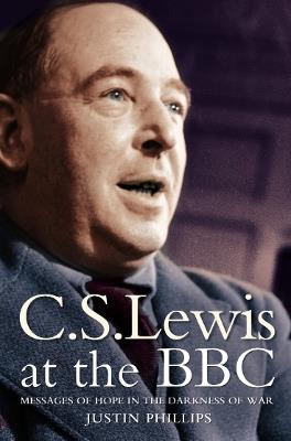C. S. Lewis at the BBC: Messages of Hope in the Darkness of War - Justin Phillips - cover