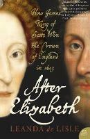 After Elizabeth: The Death of Elizabeth and the Coming of King James - Leanda de Lisle - cover