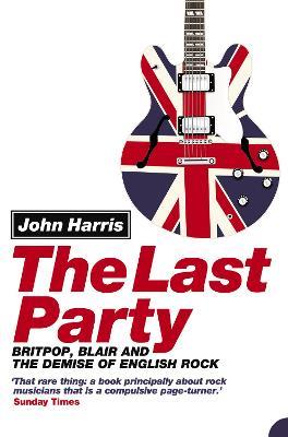 The Last Party: Britpop, Blair and the Demise of English Rock - John Harris - cover