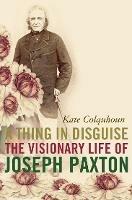 A Thing in Disguise: The Visionary Life of Joseph Paxton - Kate Colquhoun - cover