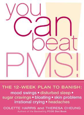 You Can Beat PMS!: The 12-Week Plan to Banish: Mood Swings * Disturbed Sleep * Sugar Cravings * Bloating * Skin Problems * Irrational Crying * Headaches - Colette Harris,Theresa Cheung - cover