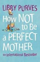 How Not to Be a Perfect Mother - Libby Purves - cover