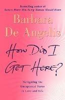 How Did I Get Here?: Navigating the Unexpected Turns in Love and Life - Barbara De Angelis - cover