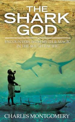 The Shark God: Encounters with Myth and Magic in the South Pacific - Charles Montgomery - cover